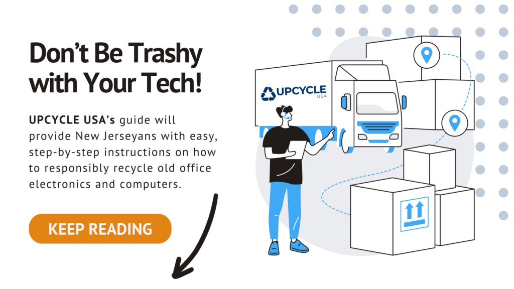 Don't be trashy with your tech! UPCYCLE USA's guide will provide New Jerseyans with easy, step-by-step instructions on how to responsibly recycle old office electronics and computers.